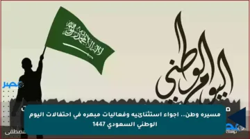 مسيرة وطن.. أجواء استثنائية وفعاليات مبهرة في احتفالات اليوم الوطني السعودي 1447